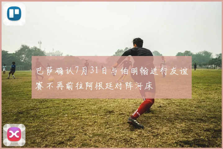巴萨确认7月31日与伯明翰进行友谊赛不再前往阿根廷对阵河床