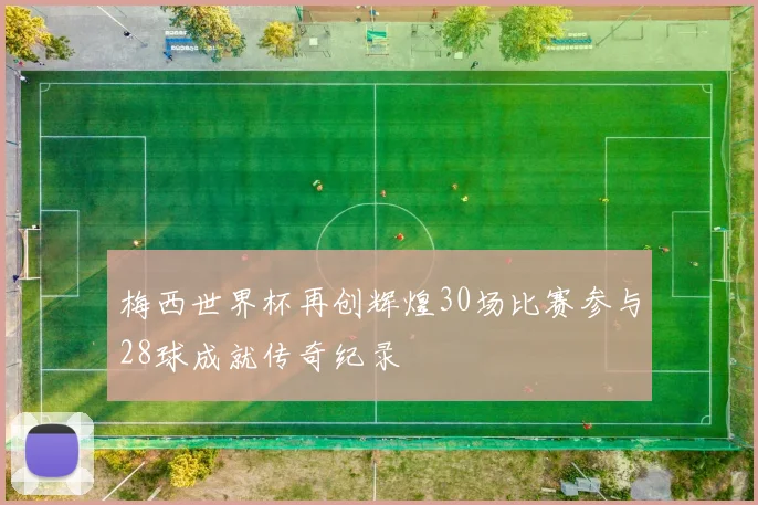 梅西世界杯再创辉煌30场比赛参与28球成就传奇纪录