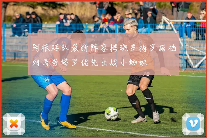 阿根廷队最新阵容揭晓罗梅罗搭档利马劳塔罗优先出战小蜘蛛
