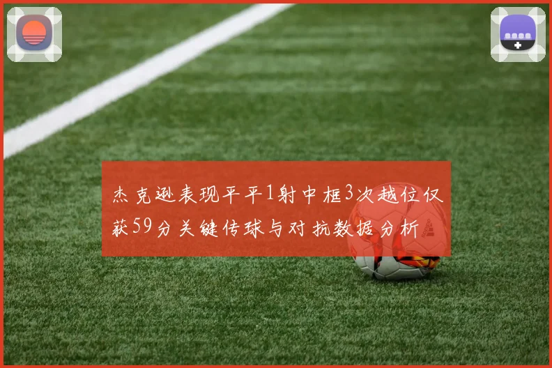 杰克逊表现平平1射中框3次越位仅获59分关键传球与对抗数据分析
