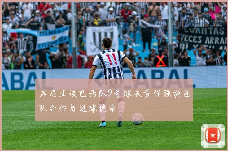 库尼亚谈巴西队9号球衣责任强调团队合作与进球使命