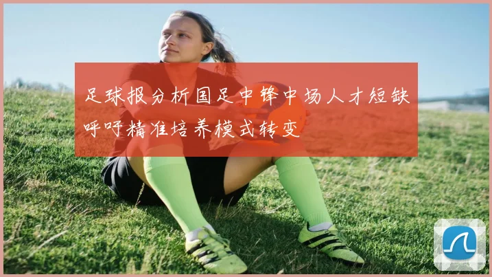 足球报分析国足中锋中场人才短缺呼吁精准培养模式转变