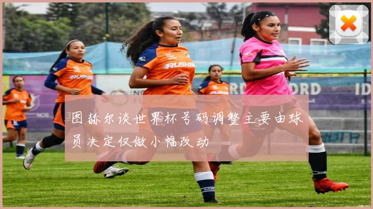 图赫尔谈世界杯号码调整主要由球员决定仅做小幅改动