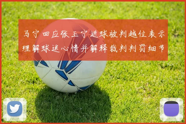 马宁回应张玉宁进球被判越位表示理解球迷心情并解释裁判判罚细节