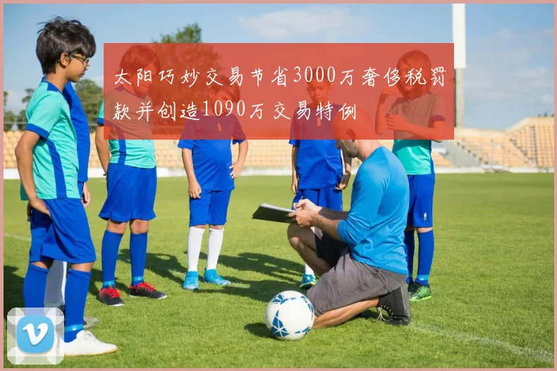 太阳巧妙交易节省3000万奢侈税罚款并创造1090万交易特例