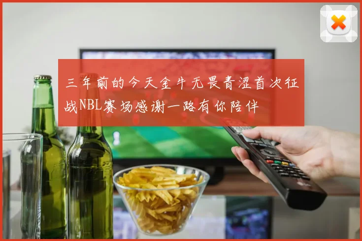 三年前的今天金牛无畏青涩首次征战NBL赛场感谢一路有你陪伴