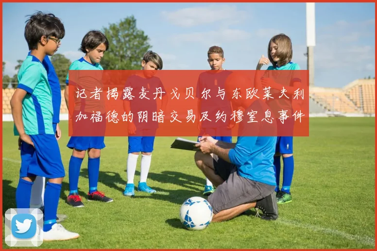记者揭露麦丹戈贝尔与东欧莱夫利加福德的阴暗交易及约穆窒息事件真相